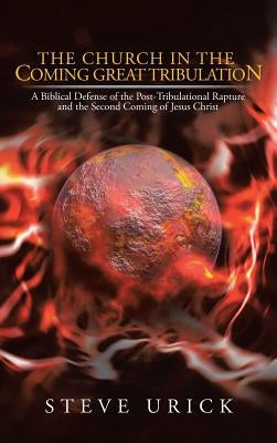 The Church in the Coming Great Tribulation: A Biblical Defense of the Post-Tribulational Rapture and the Second Coming of Jesus Christ by Urick, Steve