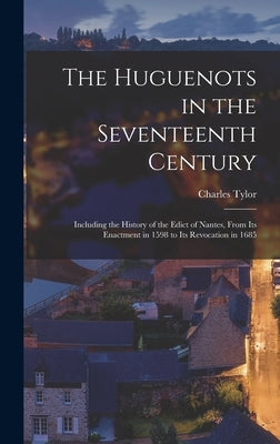 The Huguenots in the Seventeenth Century: Including the History of the Edict of Nantes, From its Enactment in 1598 to its Revocation in 1685 by Tylor, Charles
