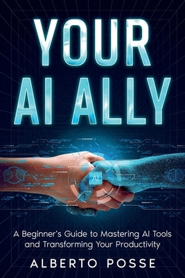 Your AI Ally: A Beginner's Guide to Mastering AI Tools and Transforming Your Productivity by Posse, Alberto