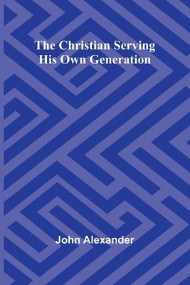 The Christian serving his own generation by Alexander, John