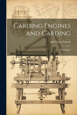 Carding Engines and Carding: Two Papers by Dobson, Alderman