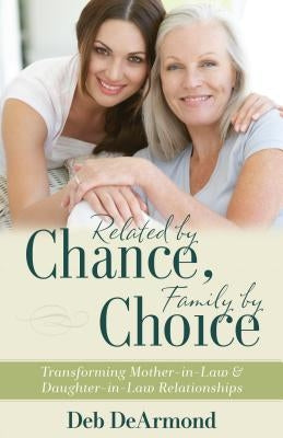 Related by Chance, Family by Choice: Transforming Mother-In-Law and Daughter-In-Law Relationships by DeArmond, Deb