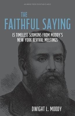 The Faithful Saying: 15 Timeless Sermons from Moody's New York Revival Meetings by Moody, Dwight L.