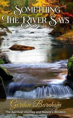 Something The River Says: Spiritual Awakening and Nature's Wisdom by Burnham, Gordon