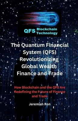 The Quantum Financial System (QFS) Revolutionizing Global Wealth Finance and Trade: How Blockchain and the QFS Are Redefining the Future of Finance an by Ron, Jeremiah