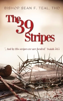 The 39 Stripes: ...And by His Stripes, we are healed - Isaiah 53:5 by Teal, Sean F.