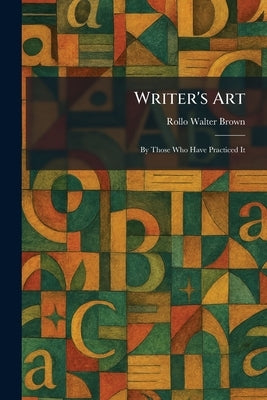 Writer's Art: By Those Who Have Practiced It by Brown, Rollo Walter