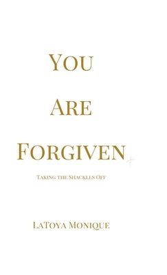 You Are Forgiven: Taking the Shackles Off by Monique, Latoya