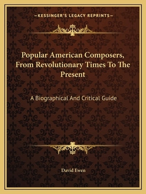Popular American Composers, from Revolutionary Times to the Present: A Biographical and Critical Guide by Ewen, David