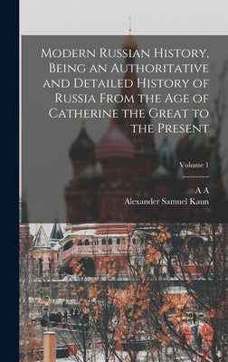 Modern Russian History, Being an Authoritative and Detailed History of Russia From the age of Catherine the Great to the Present; Volume 1 by Kaun, Alexander Samuel