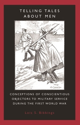 Telling Tales about Men: Conceptions of Conscientious Objectors to Military Service During the First World War by Bibbings, Lois S.