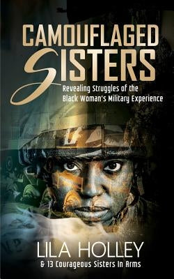 Camouflaged Sisters: Revealing Struggles of the Black Woman's Military Experience by Holley, Lila