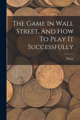 The Game In Wall Street, And How To Play It Successfully by Hoyle