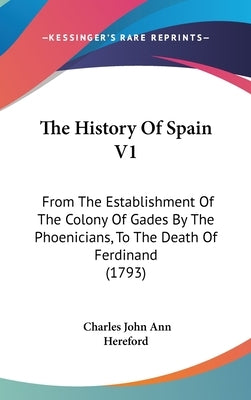 The History Of Spain V1: From The Establishment Of The Colony Of Gades By The Phoenicians, To The Death Of Ferdinand (1793) by Hereford, Charles John Ann