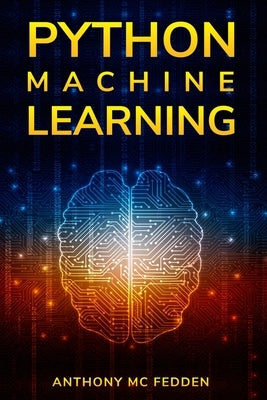 Python Machine Learning: A Step By Step Beginners Guide To Understanding Machine Learning With Python by MC Fedden, Anthony