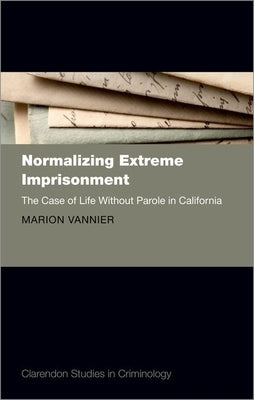 Normalizing Extreme Imprisonment: The Case of Life Without Parole in California by Vannier, Marion