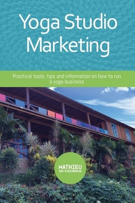 Yoga Studio Marketing: Practical tools, tips and information on how to run a yoga business. by Evertse, Marije