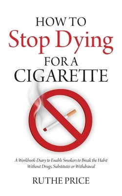 How to Stop Dying for a Cigarette: A Workbook-Diary to Enable Smokers to Break the Habit Without Drugs, Substitutes or Withdrawal by Price, Ruthe