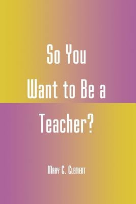 So You Want to Be a Teacher? by Clement, Mary C.