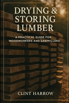Drying & Storing Lumber: A Practical Guide for Woodworkers and Sawmillers: Master the Missing Step Between Milling and Building by Schwartz, Alice