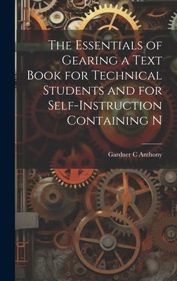 The Essentials of Gearing a Text Book for Technical Students and for Self-Instruction Containing N by Anthony, Gardner C.