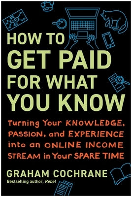 How to Get Paid for What You Know: Turning Your Knowledge, Passion, and Experience Into an Online Income Stream in Your Spare Time by Cochrane, Graham