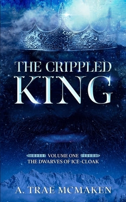The Crippled King: Volume One of the Dwarves of Ice-Cloak by McMaken, A. Trae
