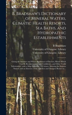B. Bradshaw's Dictionary of Mineral Waters, Climatic Health Resorts, Sea Baths, and Hydropathic Establishments [electronic Resource]: Giving the Summe by Bradshaw, B.