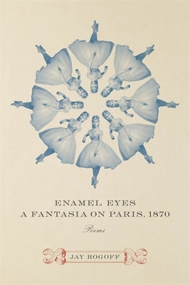 Enamel Eyes, a Fantasia on Paris, 1870: Poems by Rogoff, Jay