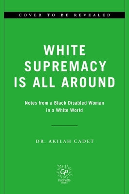 White Supremacy Is All Around: Notes from a Black Disabled Woman in a White World by Cadet, Akilah