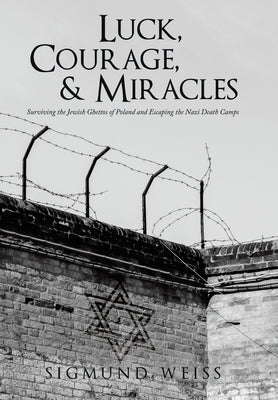 Luck, Courage, & Miracles: Surviving the Jewish Ghettos of Poland and Escaping the Nazi Death Camps by Weiss, Sigmund