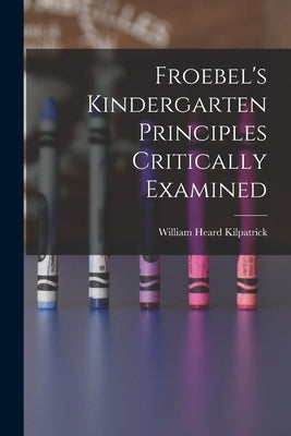 Froebel's Kindergarten Principles Critically Examined by Kilpatrick, William Heard