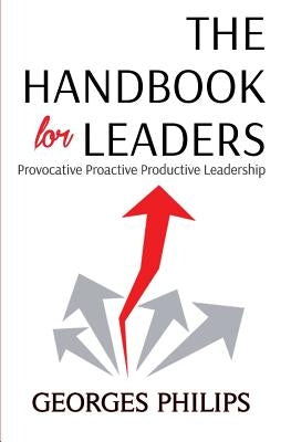 The Handbook for Leaders: Provocative - Proactive - Productive Leadership by Philips, Georges