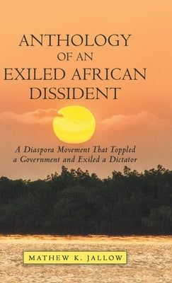 Anthology of an Exiled African Dissident: A Diaspora Movement That Toppled a Government and Exiled a Dictator by Jallow, Mathew K.