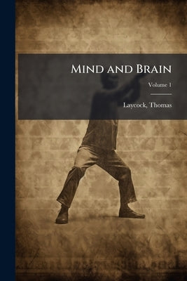Mind and Brain: Or, the Correlations of Consciousness and Organisation: Systematically Investigated and Applied to Philosophy, Mental Science and Prac by Laycock, Thomas