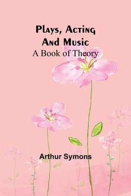 Plays, Acting and Music: A Book Of Theory by Symons, Arthur