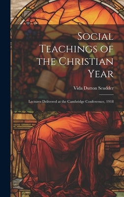 Social Teachings of the Christian Year; Lectures Delivered at the Cambridge Conferernce, 1918 by Scudder, Vida Dutton