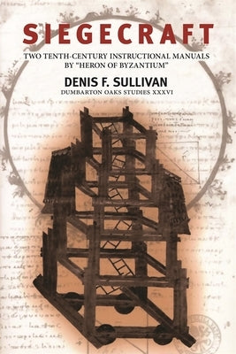Siegecraft: Two Tenth-Century Instructional Manuals by "Heron of Byzantium" by Sullivan, Denis F.