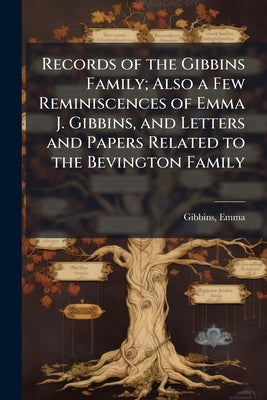 Records of the Gibbins Family; Also a Few Reminiscences of Emma J. Gibbins, and Letters and Papers Related to the Bevington Family by Gibbins, Emma Ed