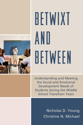Betwixt and Between: Understanding and Meeting the Social and Emotional Development Needs of Students During the Middle School Transition Years by Young, Nicholas D.