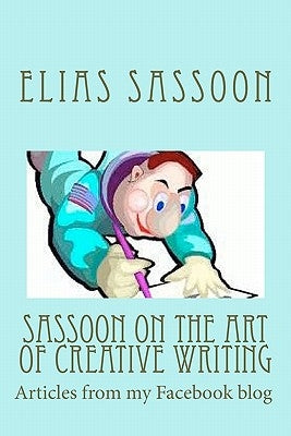 Sassoon On The Art Of Creative Writing: Articles from my Facebook blog by Sassoon, Elias
