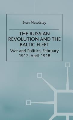 The Russian Revolution and the Baltic Fleet: War and Politics, February 1917-April 1918 by Mawdsley, Evan