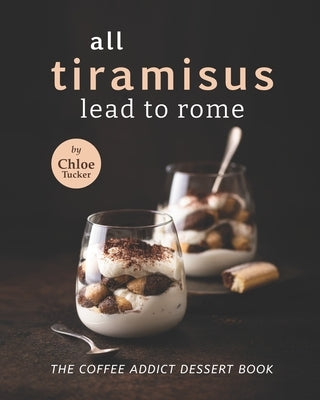 All Tiramisus Lead to Rome: The Coffee Addict Dessert Book by Tucker, Chloe