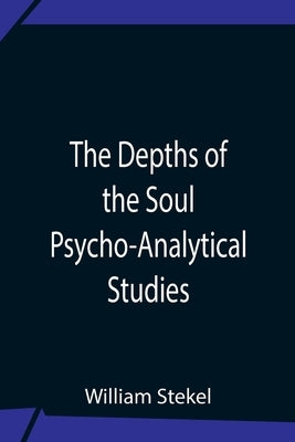 The Depths Of The Soul Psycho-Analytical Studies by Stekel, William