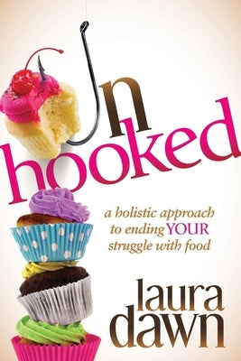Unhooked: A Holistic Approach to Ending Your Struggle with Food by Dawn, Laura