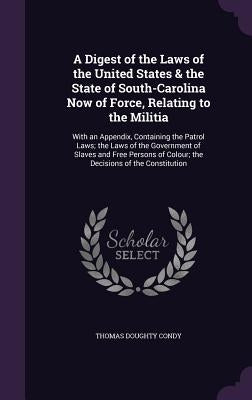 A Digest of the Laws of the United States & the State of South-Carolina Now of Force, Relating to the Militia: With an Appendix, Containing the Patrol by Condy, Thomas Doughty