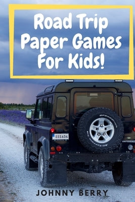 Road Trip Paper Games For Kids!: Compilation of 8 quick and fun paper games for kids and adults on those long car rides so that they can be off the ta by Berry, Johnny