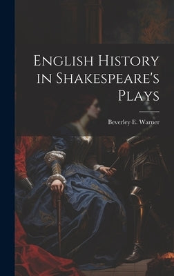 English History in Shakespeare's Plays by Warner, Beverley E. 1855-1910