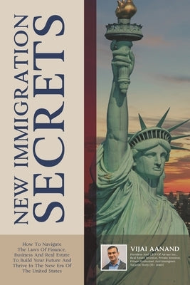 New Immigration Secrets: How To Navigate The Laws Of Finance, Business, And Real Estate To Build Your Future And Thrive In The New Era Of The U by Aanand, Vijai