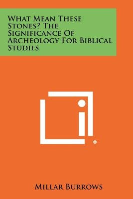 What Mean These Stones? the Significance of Archeology for Biblical Studies by Burrows, Millar